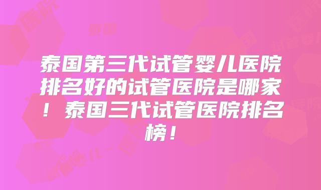泰国第三代试管婴儿医院排名好的试管医院是哪家!泰国三代试管医院排名榜!