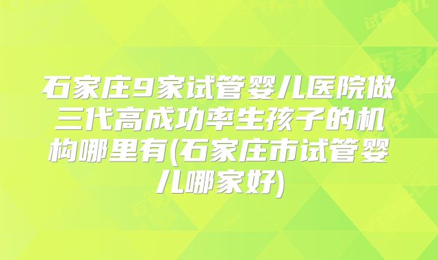 石家庄9家试管婴儿医院做三代高成功率生孩子的机构哪里有(石家庄市试管婴儿哪家好)