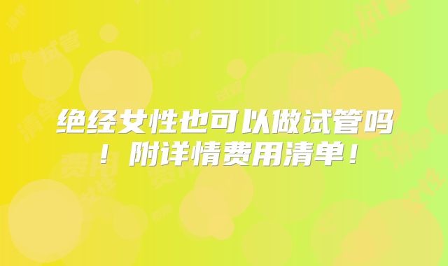 绝经女性也可以做试管吗!附详情费用清单!