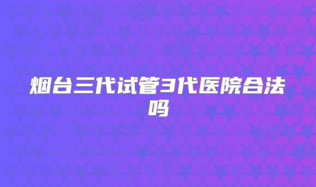烟台三代试管3代医院合法吗