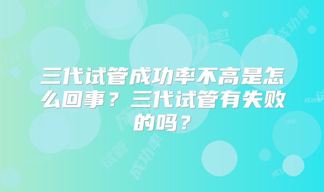 三代试管成功率不高是怎么回事？三代试管有失败的吗？