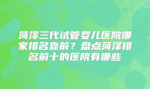 菏泽三代试管婴儿医院哪家排名靠前？盘点菏泽排名前十的医院有哪些