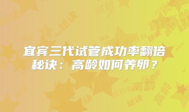 宜宾三代试管成功率翻倍秘诀：高龄如何养卵？