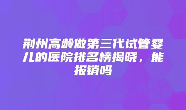 荆州高龄做第三代试管婴儿的医院排名榜揭晓，能报销吗