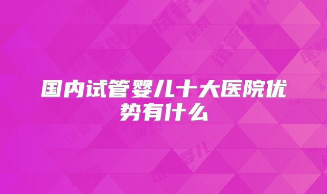 国内试管婴儿十大医院优势有什么