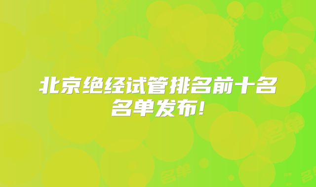 北京绝经试管排名前十名名单发布!