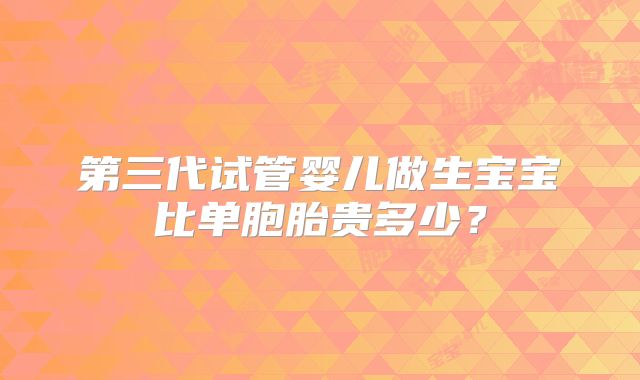 第三代试管婴儿做生宝宝比单胞胎贵多少？