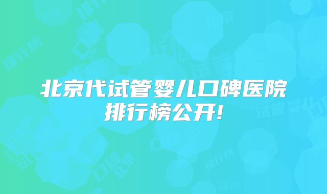 北京代试管婴儿口碑医院排行榜公开!
