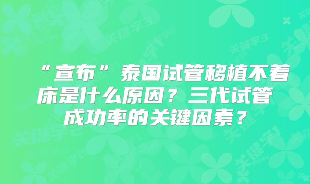 “宣布”泰国试管移植不着床是什么原因？三代试管成功率的关键因素？