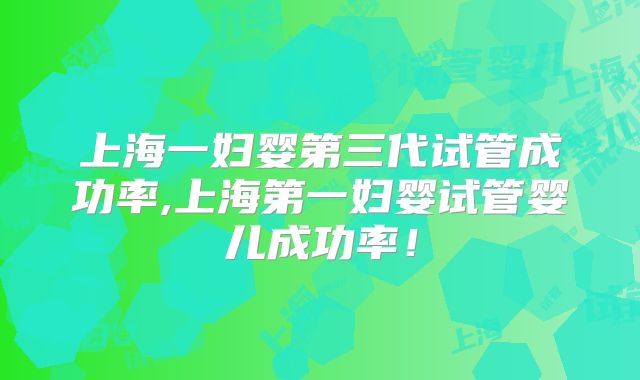 上海一妇婴第三代试管成功率,上海第一妇婴试管婴儿成功率!