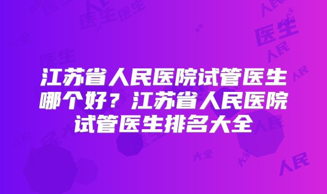 江苏省人民医院试管医生哪个好？江苏省人民医院试管医生排名大全