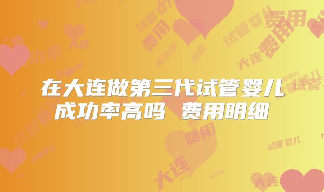 在大连做第三代试管婴儿成功率高吗 费用明细