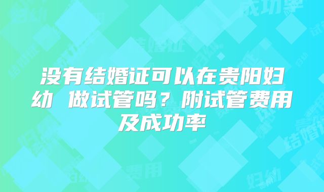 没有结婚证可以在贵阳妇幼 做试管吗?附试管费用及成功率