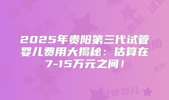 2025年贵阳第三代试管婴儿费用大揭秘:估算在7-15万元之间!