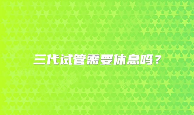 三代试管需要休息吗?