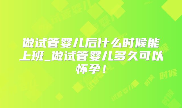 做试管婴儿后什么时候能上班_做试管婴儿多久可以怀孕!