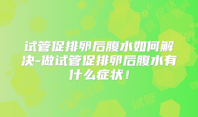 试管促排卵后腹水如何解决-做试管促排卵后腹水有什么症状！