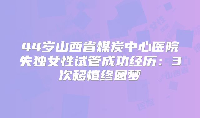 44岁山西省煤炭中心医院失独女性试管成功经历：3次移植终圆梦