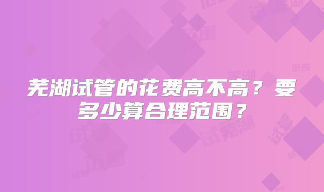 芜湖试管的花费高不高?要多少算合理范围?