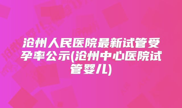 沧州人民医院最新试管受孕率公示(沧州中心医院试管婴儿)