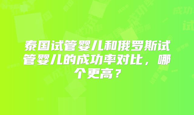 泰国试管婴儿和俄罗斯试管婴儿的成功率对比，哪个更高？