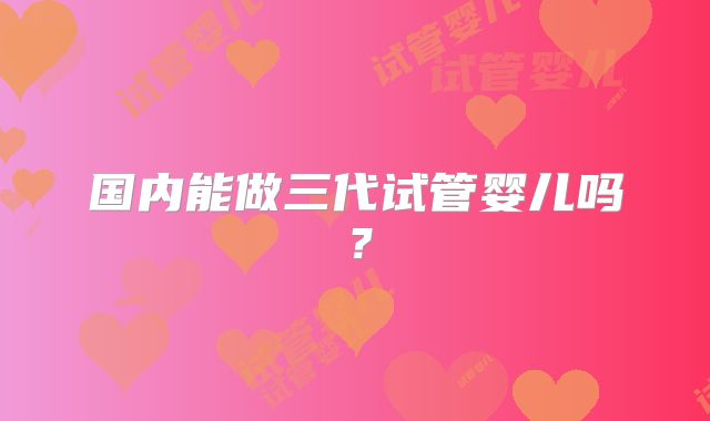 国内能做三代试管婴儿吗？