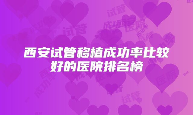 西安试管移植成功率比较好的医院排名榜