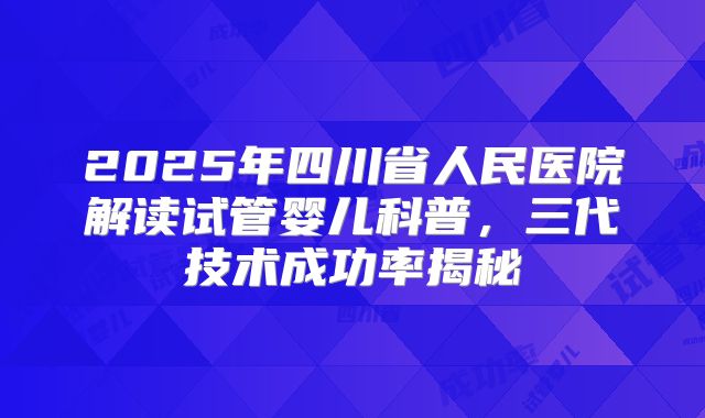2025年四川省人民医院解读试管婴儿科普，三代技术成功率揭秘