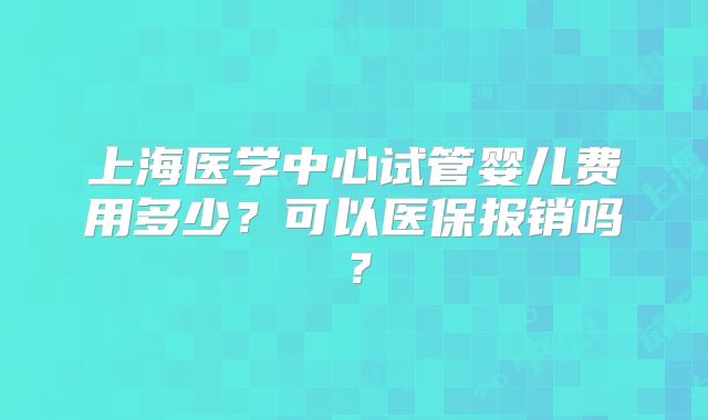 上海医学中心试管婴儿费用多少？可以医保报销吗？