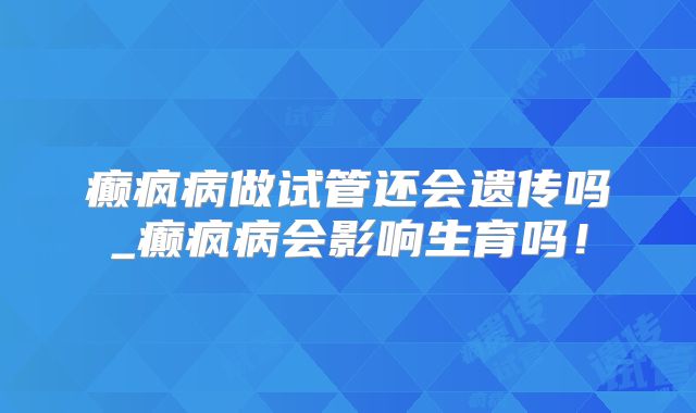 癫疯病做试管还会遗传吗_癫疯病会影响生育吗！