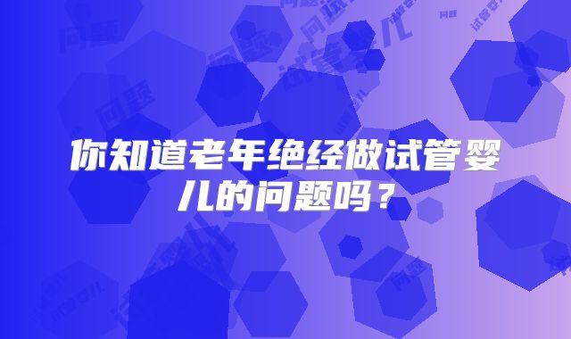 你知道老年绝经做试管婴儿的问题吗？