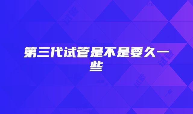 第三代试管是不是要久一些