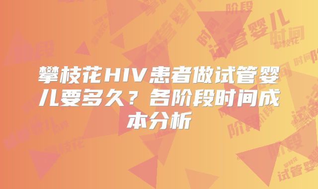 攀枝花HIV患者做试管婴儿要多久？各阶段时间成本分析