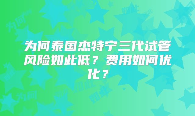为何泰国杰特宁三代试管风险如此低？费用如何优化？
