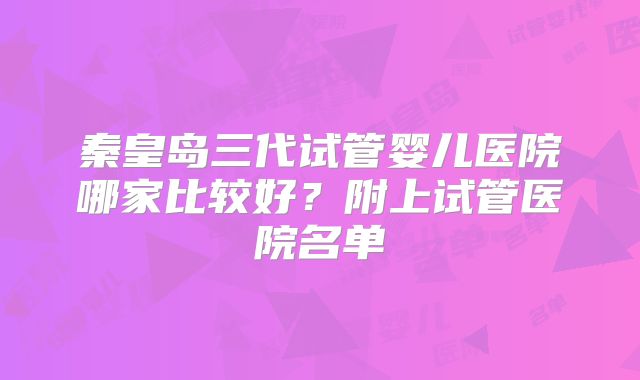 秦皇岛三代试管婴儿医院哪家比较好？附上试管医院名单