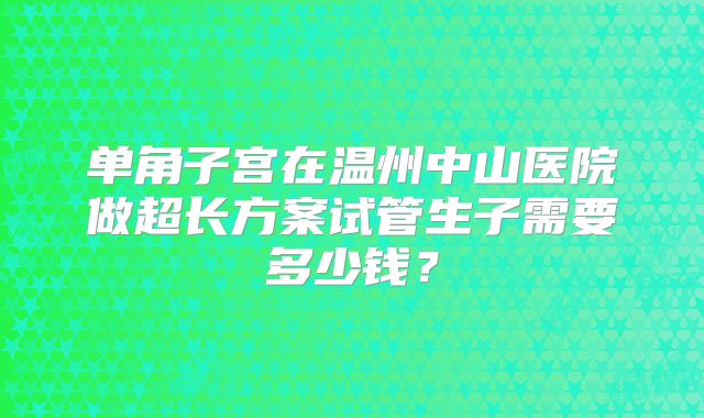 单角子宫在温州中山医院做超长方案试管生子需要多少钱?