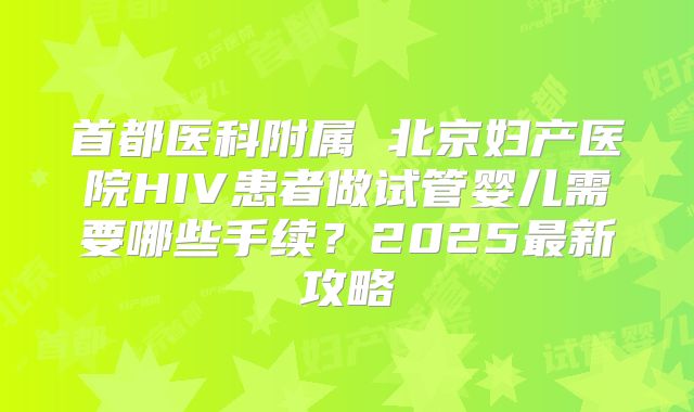 首都医科附属 北京妇产医院HIV患者做试管婴儿需要哪些手续?2025最新攻略