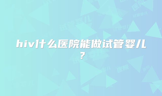 hiv什么医院能做试管婴儿？