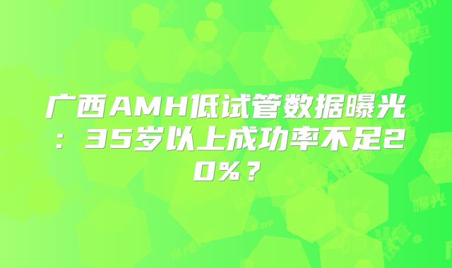 广西AMH低试管数据曝光：35岁以上成功率不足20%？