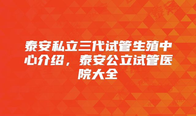 泰安私立三代试管生殖中心介绍，泰安公立试管医院大全