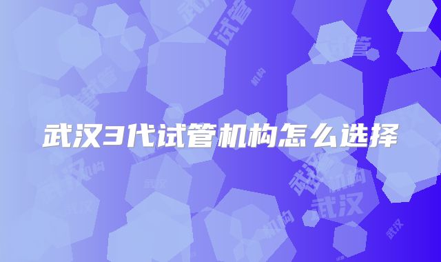武汉3代试管机构怎么选择