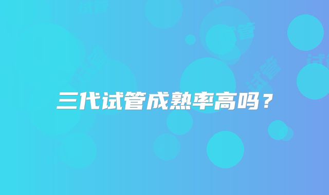 三代试管成熟率高吗?