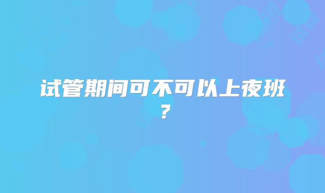 试管期间可不可以上夜班？
