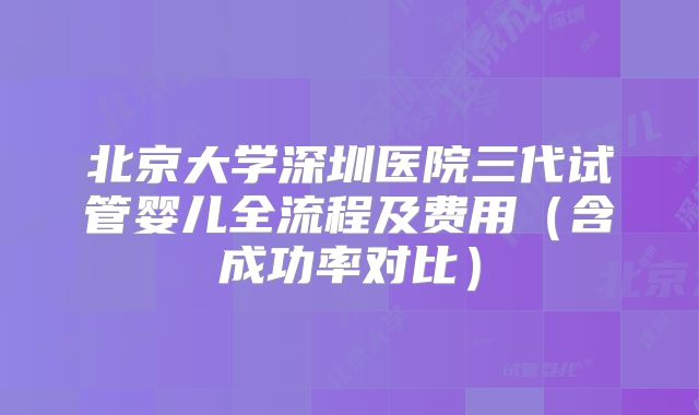 北京大学深圳医院三代试管婴儿全流程及费用（含成功率对比）