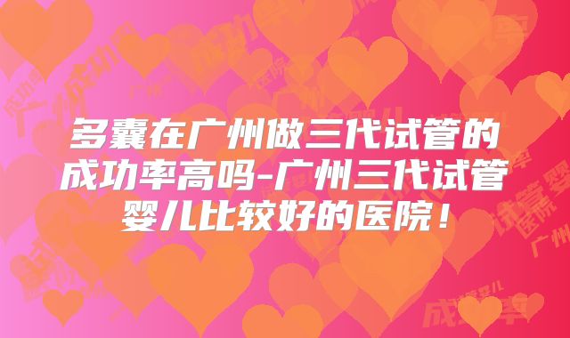 多囊在广州做三代试管的成功率高吗-广州三代试管婴儿比较好的医院！