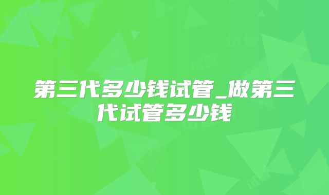 第三代多少钱试管_做第三代试管多少钱