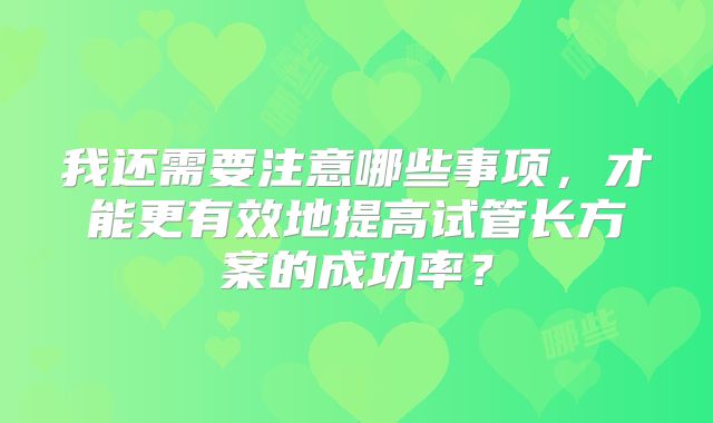 我还需要注意哪些事项，才能更有效地提高试管长方案的成功率？