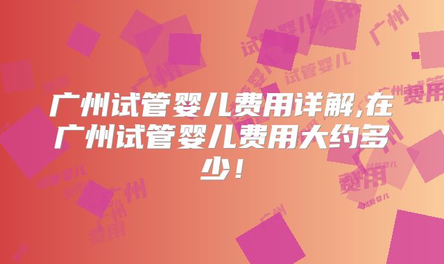 广州试管婴儿费用详解,在广州试管婴儿费用大约多少!