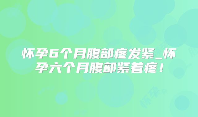 怀孕6个月腹部疼发紧_怀孕六个月腹部紧着疼!