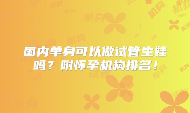 国内单身可以做试管生娃吗？附怀孕机构排名！